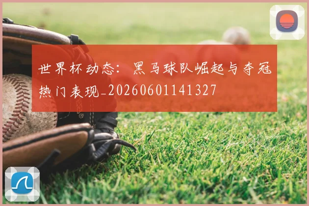 世界杯动态:黑马球队崛起与夺冠热门表现_20260601141327