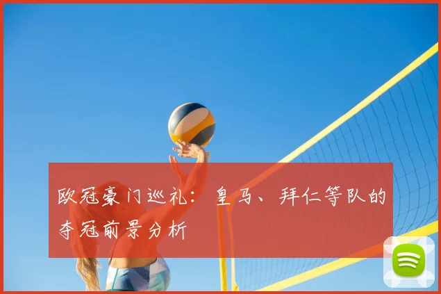 欧冠豪门巡礼:皇马、拜仁等队的夺冠前景分析