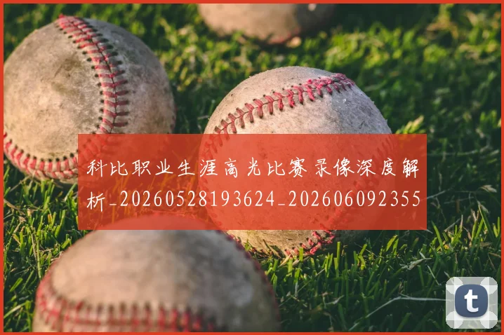 科比职业生涯高光比赛录像深度解析_20260528193624_20260609235522