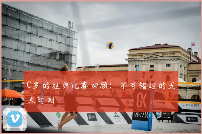 C罗的经典比赛回顾:不可错过的五大时刻
