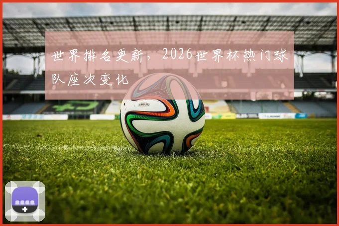 世界排名更新，2026世界杯热门球队座次变化