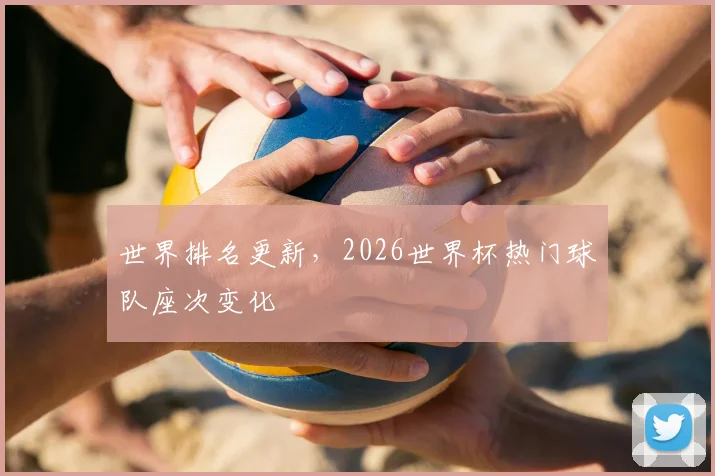 世界排名更新,2026世界杯热门球队座次变化