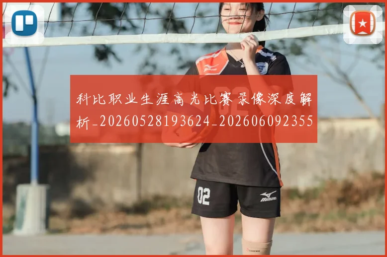 科比职业生涯高光比赛录像深度解析_20260528193624_20260609235522