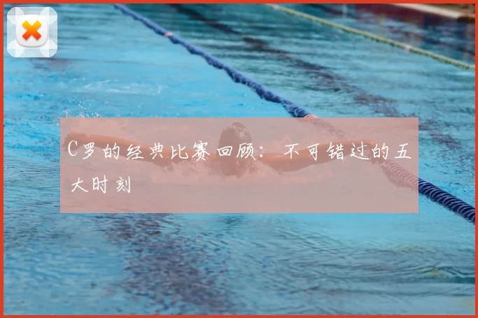 C罗的经典比赛回顾：不可错过的五大时刻