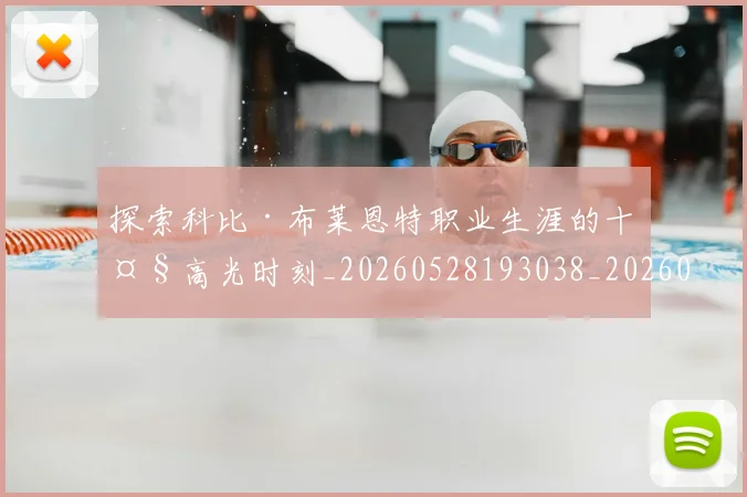 探索科比·布莱恩特职业生涯的十大高光时刻_20260528193038_20260609201306