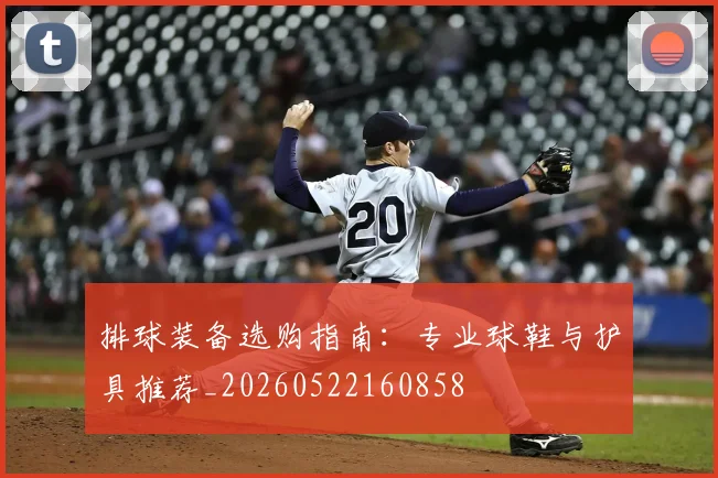 排球装备选购指南：专业球鞋与护具推荐_20260522160858