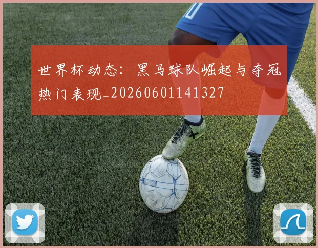 世界杯动态：黑马球队崛起与夺冠热门表现_20260601141327
