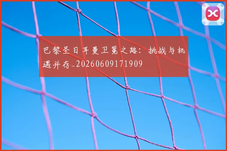 巴黎圣日耳曼卫冕之路：挑战与机遇并存_20260609171909