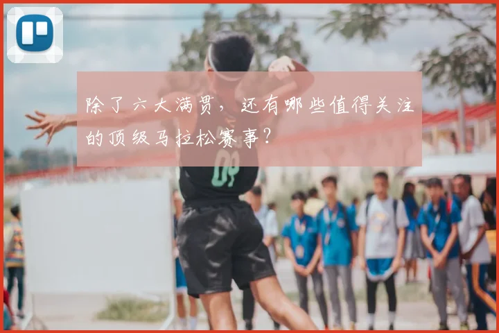 除了六大满贯,还有哪些值得关注的顶级马拉松赛事?